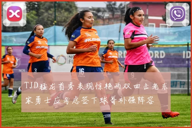 TJD猛龙首秀表现惊艳两双回击老东家勇士应考虑签下球哥补强阵容