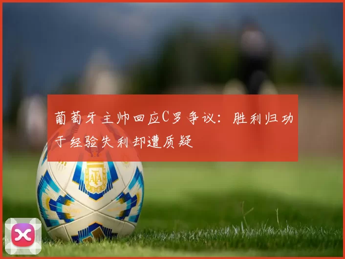 葡萄牙主帅回应C罗争议：胜利归功于经验失利却遭质疑