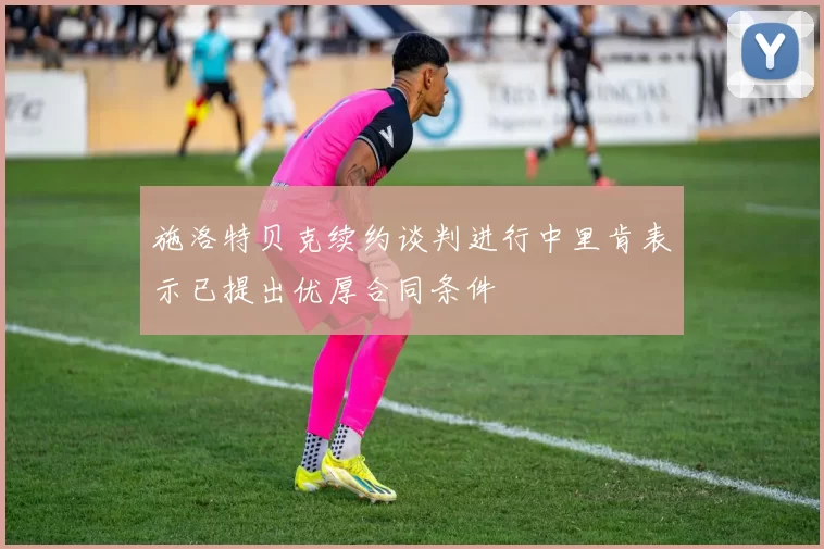 施洛特贝克续约谈判进行中里肯表示已提出优厚合同条件
