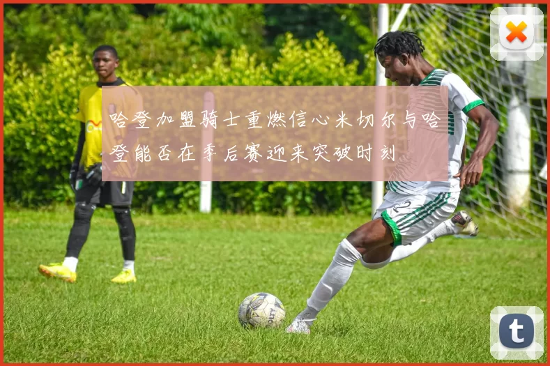 哈登加盟骑士重燃信心米切尔与哈登能否在季后赛迎来突破时刻