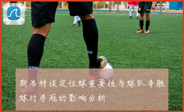 斯洛特谈定位球重要性与球队净胜球对夺冠的影响分析
