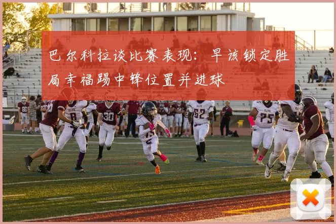 巴尔科拉谈比赛表现：早该锁定胜局幸福踢中锋位置并进球