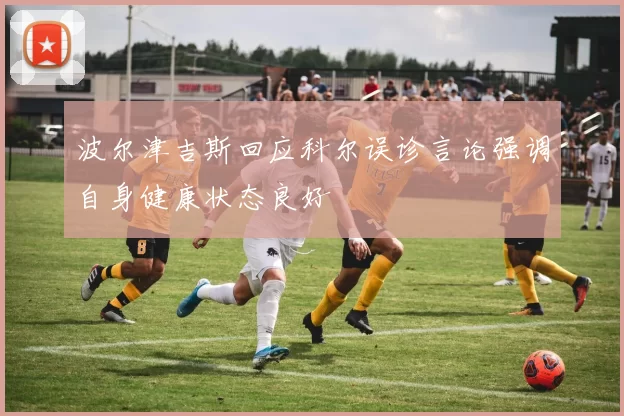 波尔津吉斯回应科尔误诊言论强调自身健康状态良好