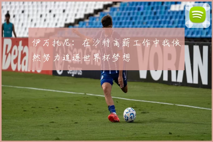 伊万托尼：在沙特高薪工作中我依然努力追逐世界杯梦想