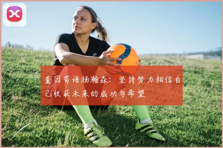奎因寄语杨瀚森：坚持努力相信自己收获未来的成功与希望