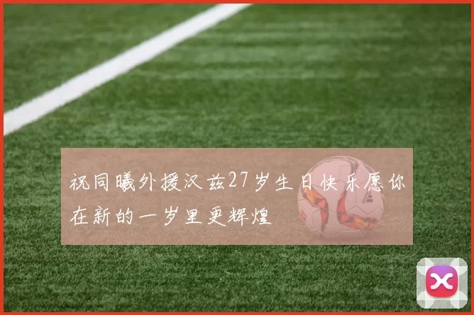 祝同曦外援汉兹27岁生日快乐愿你在新的一岁里更辉煌