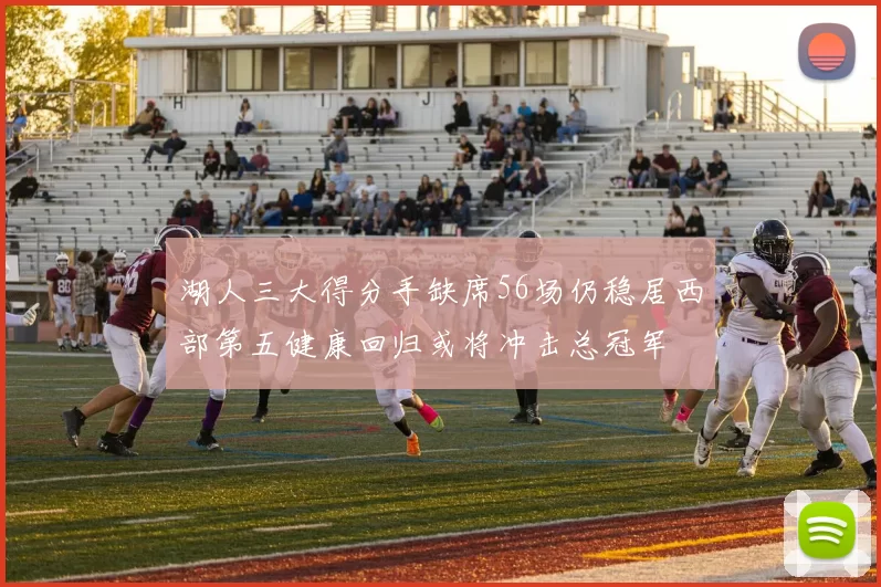 湖人三大得分手缺席56场仍稳居西部第五健康回归或将冲击总冠军