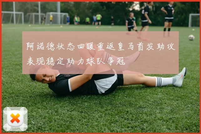 阿诺德状态回暖重返皇马首发助攻表现稳定助力球队争冠