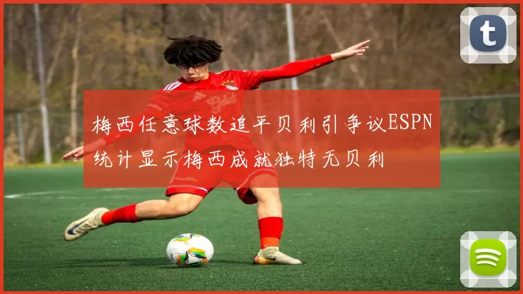 梅西任意球数追平贝利引争议ESPN统计显示梅西成就独特无贝利