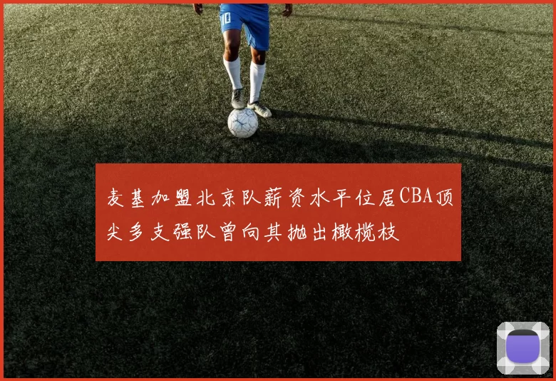麦基加盟北京队薪资水平位居CBA顶尖多支强队曾向其抛出橄榄枝