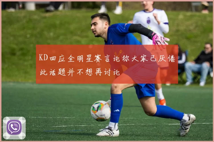 KD回应全明星赛言论称大家已厌倦此话题并不想再讨论