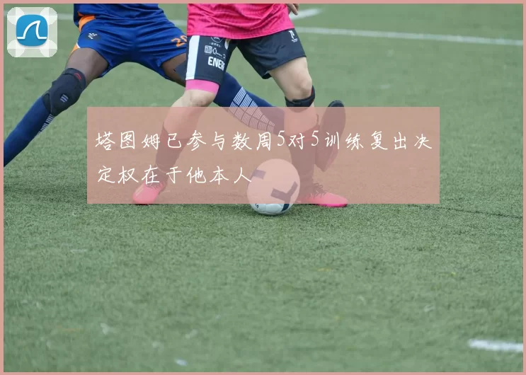 塔图姆已参与数周5对5训练复出决定权在于他本人