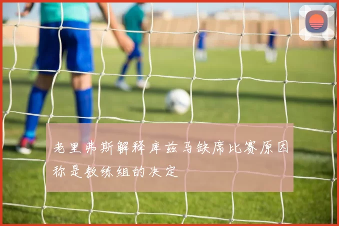 老里弗斯解释库兹马缺席比赛原因称是教练组的决定