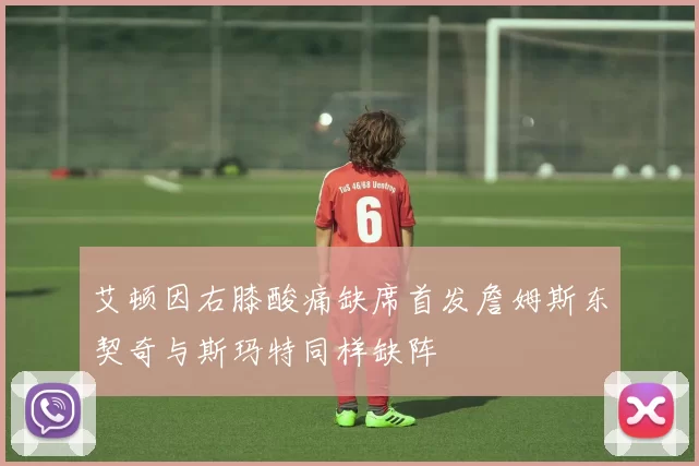 艾顿因右膝酸痛缺席首发詹姆斯东契奇与斯玛特同样缺阵