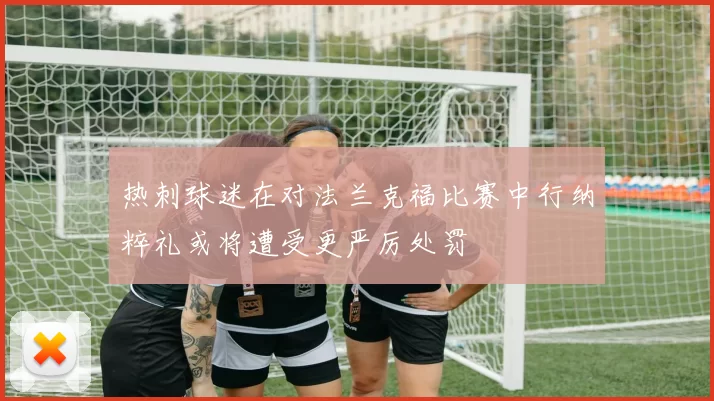热刺球迷在对法兰克福比赛中行纳粹礼或将遭受更严厉处罚
