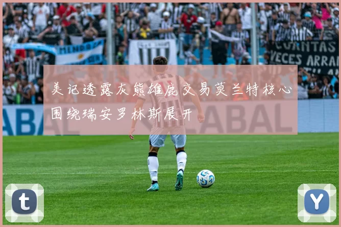美记透露灰熊雄鹿交易莫兰特核心围绕瑞安罗林斯展开