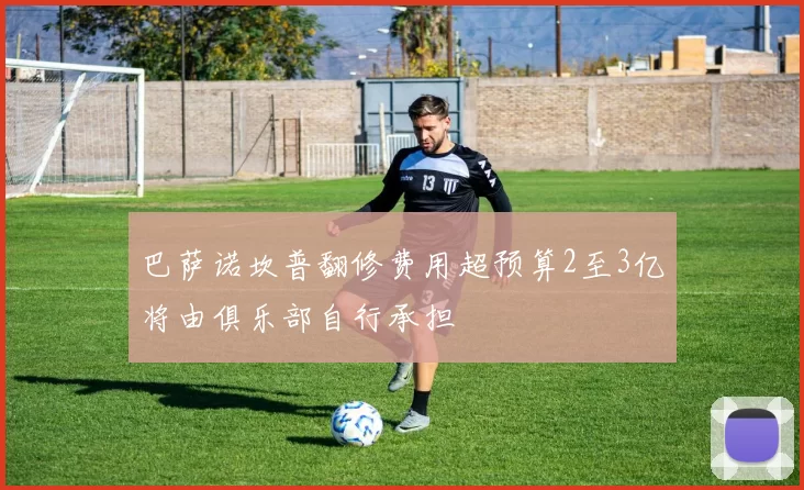 巴萨诺坎普翻修费用超预算2至3亿将由俱乐部自行承担