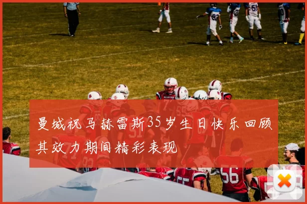曼城祝马赫雷斯35岁生日快乐回顾其效力期间精彩表现