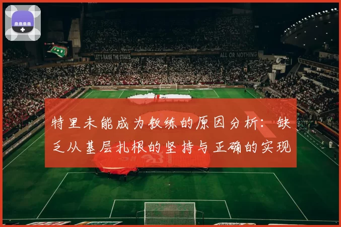 特里未能成为教练的原因分析：缺乏从基层扎根的坚持与正确的实现方式