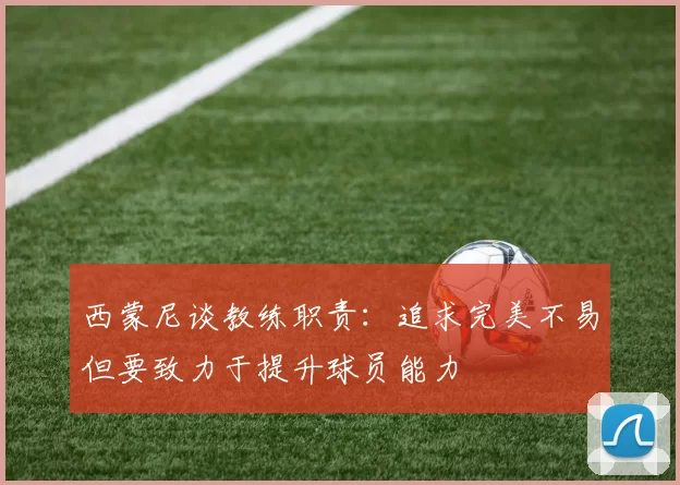 西蒙尼谈教练职责：追求完美不易但要致力于提升球员能力