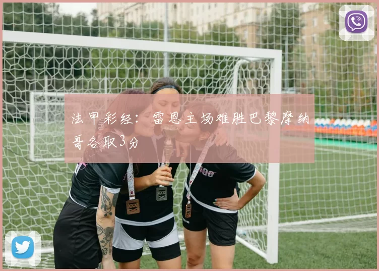 法甲彩经：雷恩主场难胜巴黎摩纳哥各取3分