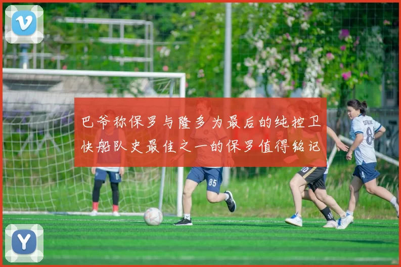 巴爷称保罗与隆多为最后的纯控卫快船队史最佳之一的保罗值得铭记