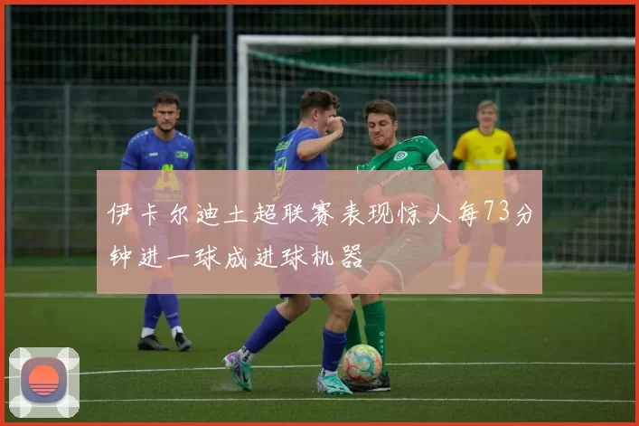 伊卡尔迪土超联赛表现惊人每73分钟进一球成进球机器