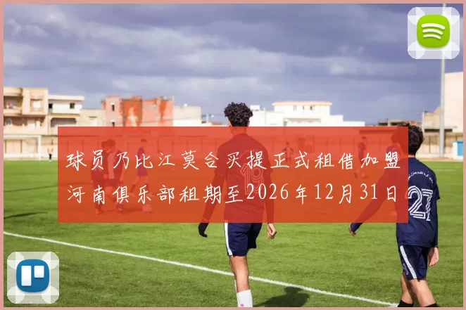 球员乃比江莫合买提正式租借加盟河南俱乐部租期至2026年12月31日