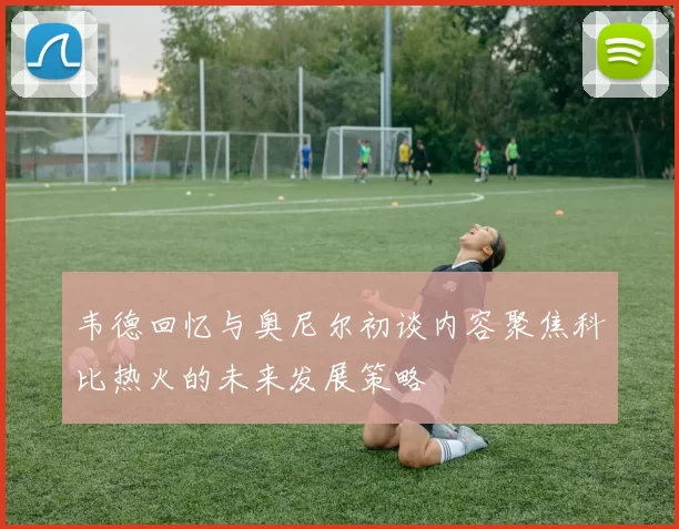 韦德回忆与奥尼尔初谈内容聚焦科比热火的未来发展策略