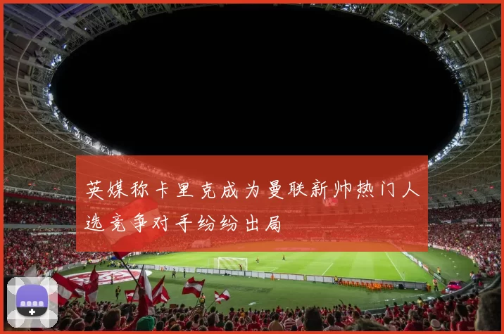 英媒称卡里克成为曼联新帅热门人选竞争对手纷纷出局