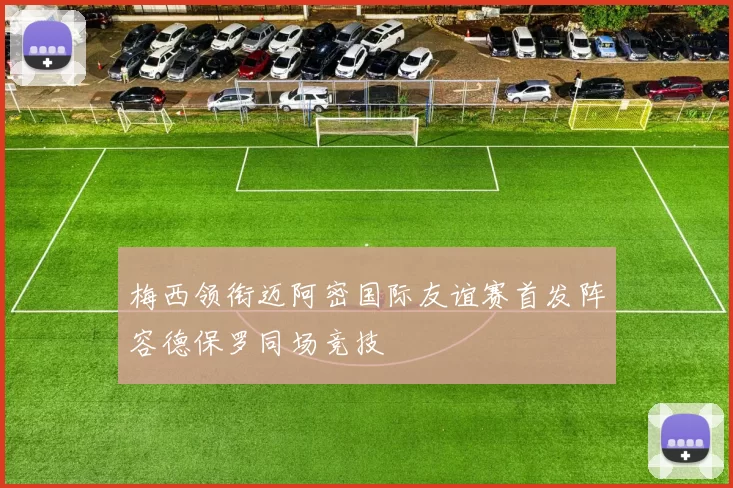 梅西领衔迈阿密国际友谊赛首发阵容德保罗同场竞技