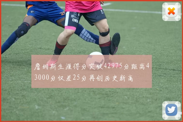 詹姆斯生涯得分突破42975分距离43000分仅差25分再创历史新高