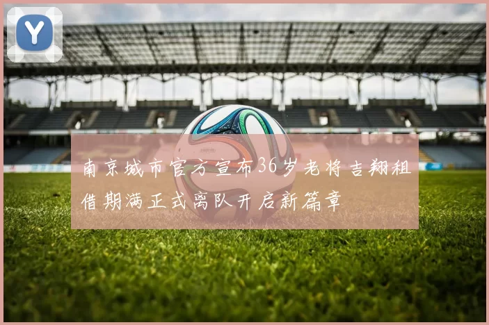 南京城市官方宣布36岁老将吉翔租借期满正式离队开启新篇章
