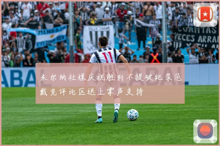 米尔纳社媒庆祝胜利不提破纪录范戴克评论区送上掌声支持