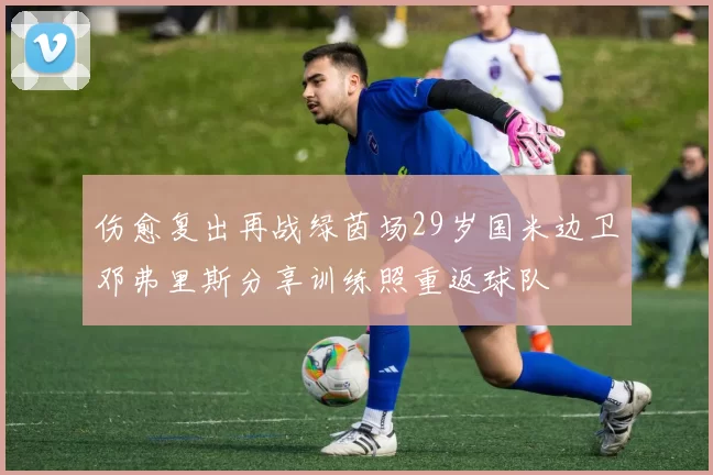 伤愈复出再战绿茵场29岁国米边卫邓弗里斯分享训练照重返球队