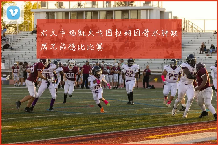 尤文中场凯夫伦图拉姆因骨水肿缺席兄弟德比比赛